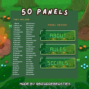 May include: A green and brown pixel art illustration of 50 different panels for a Twitch stream. The panels are labeled with topics such as "About", "Rules", and "Socials". The text "50 Panels" and "They Include" is at the top of the image. The text "Made by @BizarreBeasties" is at the bottom of the image.