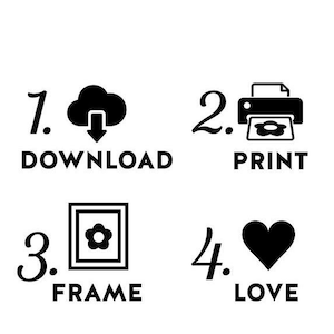 May include: A black and white instructional graphic featuring four numbered steps. Step 1 shows a cloud with a downward arrow and the text DOWNLOAD. Step 2 shows a printer icon and the text PRINT. Step 3 shows a framed flower and the text FRAME. Step 4 shows a heart icon and the text LOVE.