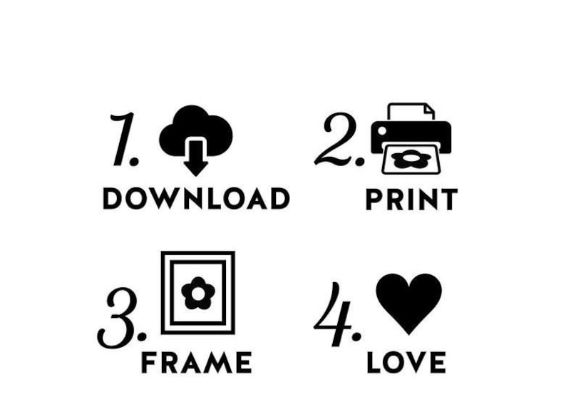 May include: A black and white instructional graphic featuring four numbered steps. Step 1 shows a cloud with a downward arrow and the text DOWNLOAD. Step 2 shows a printer icon and the text PRINT. Step 3 shows a framed flower and the text FRAME. Step 4 shows a heart icon and the text LOVE.
