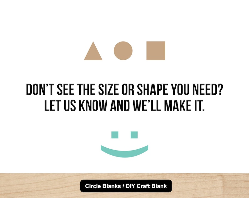 May include: White background with a tan triangle, circle, and square. Text reads: "DON'T SEE THE SIZE OR SHAPE YOU NEED? LET US KNOW AND WE'LL MAKE IT." A teal smiley face is below the text. The bottom reads "Circle Blanks / DIY Craft Blank."