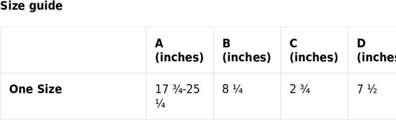 May include: Size guide for a product with measurements in inches. The measurements are labeled A, B, C, and D. One size is 17 3/4 to 25 1/4 inches for A, 8 1/4 inches for B, 2 3/4 inches for C, and 7 1/2 inches for D.