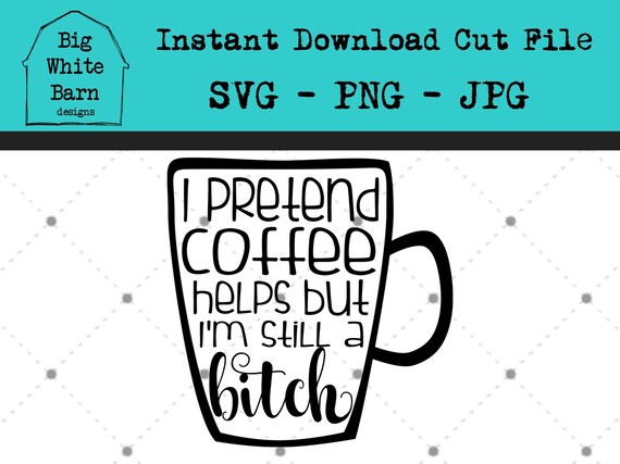 Download I Pretend Coffee Helps But Im Still A Bitch Svg Coffee Mug Etsy