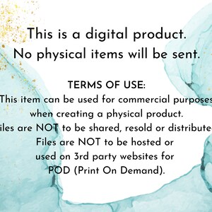 May include: Text on a teal and gold background that reads: "This is a digital product. No physical items will be sent. TERMS OF USE: This item can be used for commercial purposes when creating a physical product. Files are NOT to be shared, resold or distributed. Files are NOT to be hosted or used on 3rd party websites for POD (Print On Demand)."