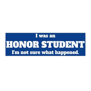 Honor Student Bumper Sticker - I was an honor student. I'm not sure what happened. Funny bumper sticker, car decal.