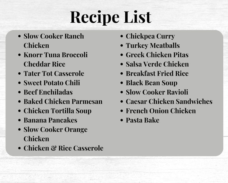 May include: A list of recipes written in black text on a gray background. The list includes recipes such as Slow Cooker Ranch Chicken, Knorr Tuna Broccoli Cheddar Rice, Tater Tot Casserole, Sweet Potato Chili, Beef Enchiladas, Baked Chicken Parmesan, Chicken Tortilla Soup, Banana Pancakes, Slow Cooker Orange Chicken, Chicken & Rice Casserole, Chickpea Curry, Turkey Meatballs, Greek Chicken Pitas, Salsa Verde Chicken, Breakfast Fried Rice, Black Bean Soup, Slow Cooker Ravioli, Caesar Chicken Sandwiches, French Onion Chicken, and Pasta Bake.