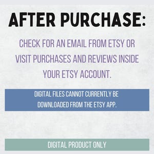 May include: Text on a white background with blue and gray boxes. The text reads: "AFTER PURCHASE: CHECK FOR AN EMAIL FROM ETSY OR VISIT PURCHASES AND REVIEWS INSIDE YOUR ETSY ACCOUNT. DIGITAL FILES CANNOT CURRENTLY BE DOWNLOADED FROM THE ETSY APP. DIGITAL PRODUCT ONLY."