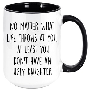 No matter what life throws at you at least you don&#39;t have an ugly daughter, funny gift for dad mom from daughter, mother&#39;s father&#39;s day, mug