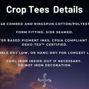 May include: Crop tee details: 52/48 combed and ringspun cotton/polyester, form fitting, side seamed, water based pigment inks, CPSIA compliant and OEKO-TEX&trade; certified. Tumble dry low, or hang-dry for longest life. Cool iron inside-out if necessary. Do not iron decoration.