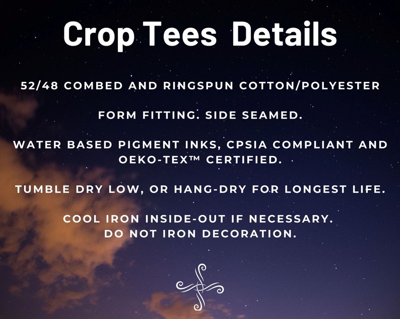 May include: Crop tee details: 52/48 combed and ringspun cotton/polyester, form fitting, side seamed, water based pigment inks, CPSIA compliant and OEKO-TEX&trade; certified. Tumble dry low, or hang-dry for longest life. Cool iron inside-out if necessary. Do not iron decoration.