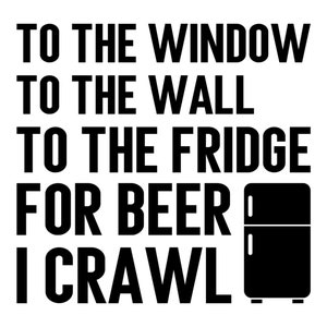 May include: Black and white text graphic with a refrigerator silhouette. The text reads "To the window, to the wall, to the fridge for beer I crawl."