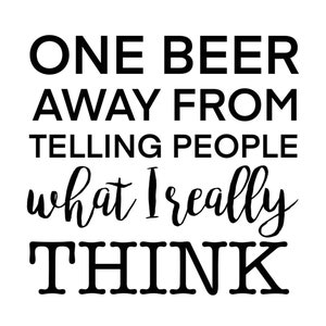 May include: Black and white text graphic that reads "One beer away from telling people what I really think."