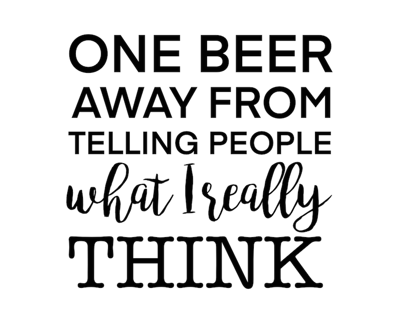 May include: Black and white text graphic that reads "One beer away from telling people what I really think."