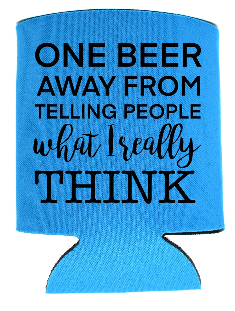 May include: Blue can cooler with the text "ONE BEER AWAY FROM TELLING PEOPLE what I really THINK" in black.
