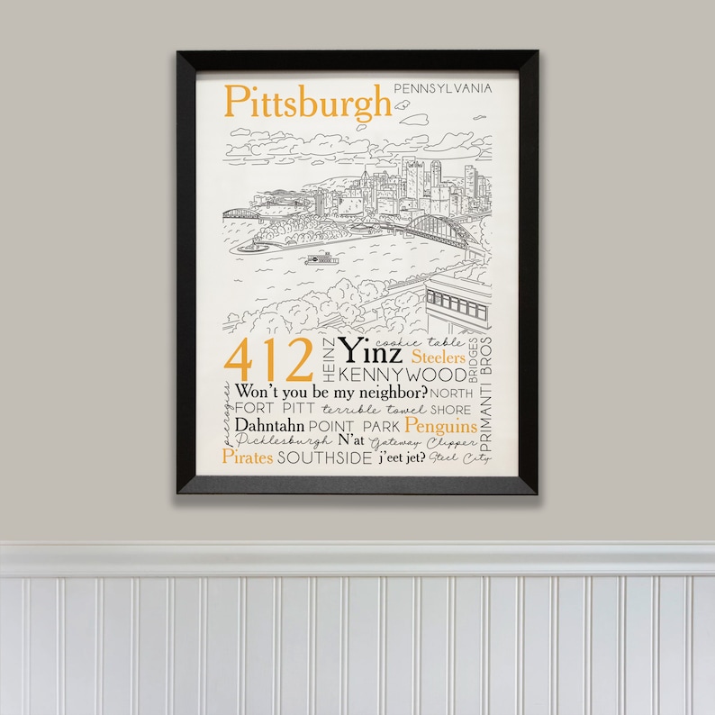 May include: A black and white illustration of the Pittsburgh skyline with a word cloud of Pittsburgh-related terms in orange and black text. The text includes "412", "Yinz", "Steelers", "Kennywood", "Primanti Bros", "Won't you be my neighbor?", "Fort Pitt", "terrible towel", "North Shore", "Dahntahn", "Point Park", "Penguins", "Picklesburgh", "N'at Gateway Clipper", "Pirates", "Southside", "J'eet jet?", and "Steel City".