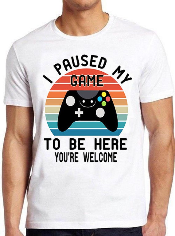 I Paused My Game To Be Here You're Welcome T-Shirt Gamer Tee I Paused My Game To Be Here You're Welcome T-Shirt Gamer Tee