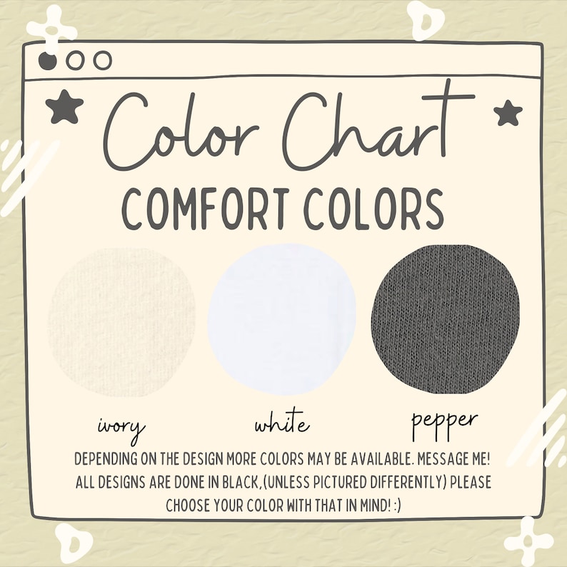 May include: Color chart for comfort colors with three fabric swatches: ivory, white, and pepper. The text says "Color Chart" and "Comfort Colors". It also says "Depending on the design more colors may be available. Message me! All designs are done in black, (unless pictured differently) please choose your color with that in mind!"