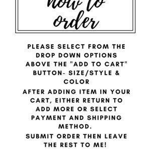 May include: Black and white text on a white background with instructions on how to order from a drop down menu. The text reads: "how to order. Please select from the drop down options above the "Add to Cart" button - size/style & color. After adding item in your cart, either return to add more or select payment and shipping method. Submit order then leave the rest to me!"