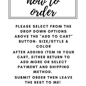 May include: Black and white text on a white background with instructions on how to order from a drop down menu. The text reads: "how to order. Please select from the drop down options above the "Add to Cart" button - size/style & color. After adding item in your cart, either return to add more or select payment and shipping method. Submit order then leave the rest to me!"