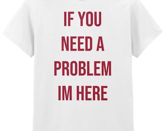 068 If You Need A PROBLEM Im Here funny T-shirt Tee Front