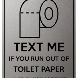 May include: A rectangular, silver sign with a black border and text. It displays a toilet paper roll graphic and the words "TEXT ME IF YOU RUN OUT OF TOILET PAPER. I KNOW YOU ARE ON YOUR PHONE."