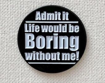 Funny Enamel Pin - "Admit It Life Would Be Boring Without Me"