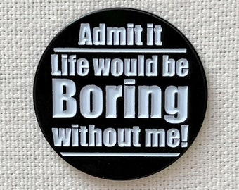 Admit It Life would be Boring Without Me Metall Emaille Pin Anstecker Abzeichen