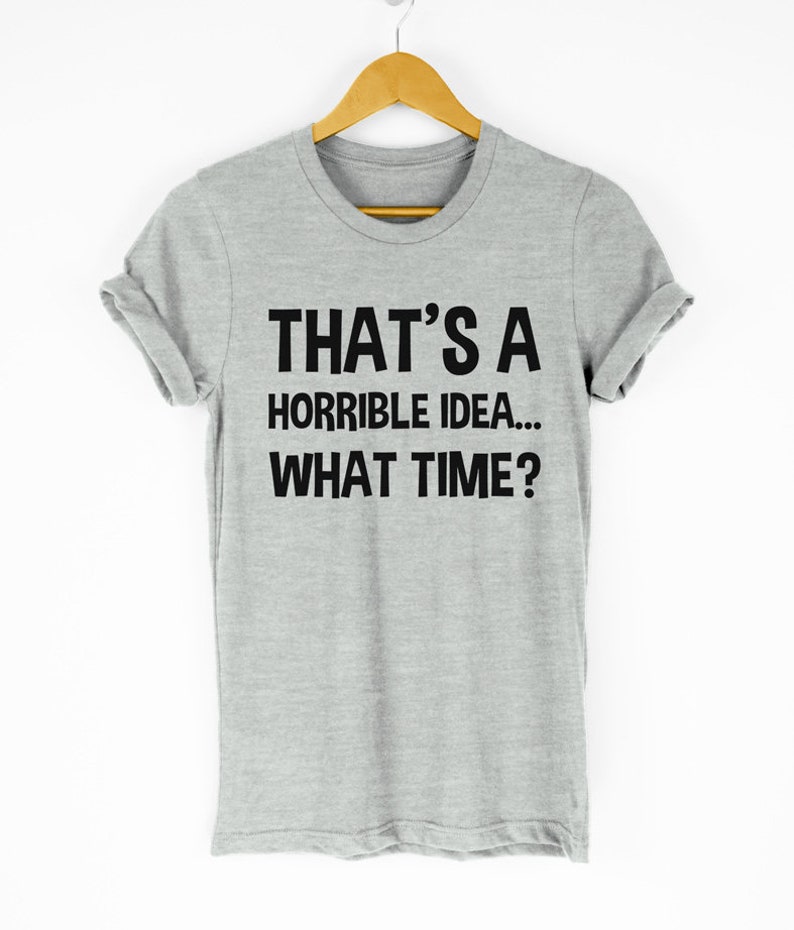 That/'s A Horrible Idea What Time T-Shirt Fun Prank Shirt Bad Idea Shirts Funny Tees Gift Tops Unisex Tshirt