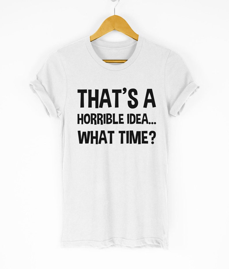 That/'s A Horrible Idea What Time T-Shirt Fun Prank Shirt Bad Idea Shirts Funny Tees Gift Tops Unisex Tshirt