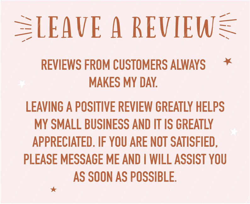 Peut inclure: Un fond rose p&acirc;le avec du texte brun qui dit "LEAVE A REVIEW" dans une police d&eacute;corative. Le texte continue avec "REVIEWS FROM CUSTOMERS ALWAYS MAKES MY DAY. LEAVING A POSITIVE REVIEW GREATLY HELPS MY SMALL BUSINESS AND IT IS GREATLY APPRECIATED. IF YOU ARE NOT SATISFIED, PLEASE MESSAGE ME AND I WILL ASSIST YOU AS SOON AS POSSIBLE."