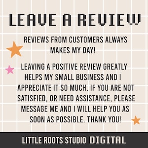 以下が含まれることがあります： 「LEAVE A REVIEW」というピクセル化されたテキストを含むデジタルイラスト。テキストは、グリッドパターンが施された薄いベージュの背景に対して黒色で表示されています。「REVIEWS FROM CUSTOMERS ALWAYS MAKES MY DAY!」というテキストは、メインテキストの下にあります。「LEAVING A POSITIVE REVIEW GREATLY HELPS MY SMALL BUSINESS AND I APPRECIATE IT SO MUCH. IF YOU ARE NOT SATISFIED, OR NEED ASSISTANCE, PLEASE MESSAGE ME AND I WILL HELP YOU AS SOON AS POSSIBLE. THANK YOU!」というテキストは、2行目のテキストの下にあります。「LITTLE ROOTS STUDIO DIGITAL」というテキストは、画像の下部に表示されています。画像には、オレンジ、ピンク、黄色の3つの星があります。