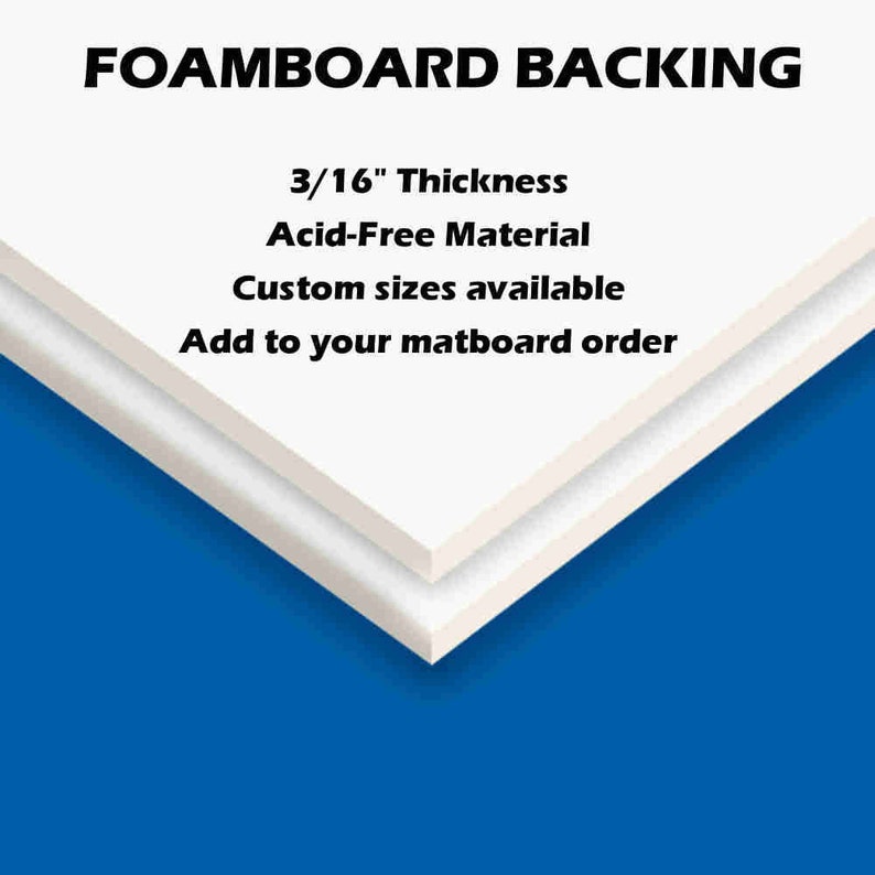 May include: Two pieces of white foamboard, 3/16 inch thick, acid-free material.  Custom sizes available. Add to your matboard order.