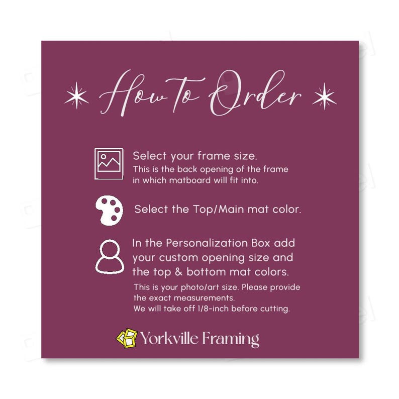 May include: A dark purple instructional graphic titled How To Order with white text and icons. It lists steps to select frame size, mat color, and provide custom opening measurements in the personalization box, noting a 1/8-inch reduction for cutting.