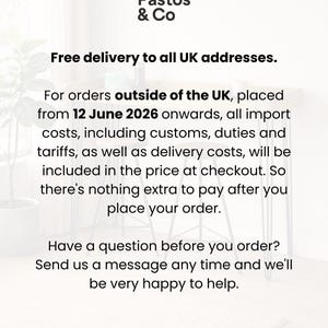 Free delivery to all UK addresses.

For orders outside of the UK, placed from 12 June 2026 onwards, all import costs, including customs, duties and tariffs, as well as delivery costs, will be included in the price at checkout. So there's nothing extra to pay after you place your order.

Have a question before you order? Send us a message any time and we'll be very happy to help.