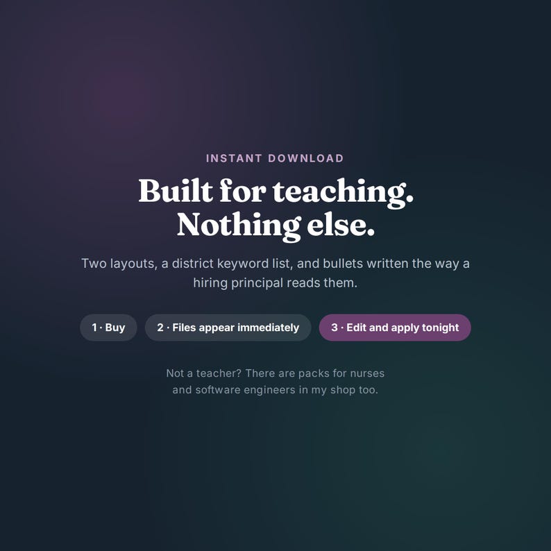 May include: A dark gradient digital graphic with white text reading: INSTANT DOWNLOAD, Built for teaching. Nothing else. Two layouts, a district keyword list, and bullets written the way a hiring principal reads them. 1. Buy, 2. Files appear immediately, 3. Edit and apply tonight. Not a teacher? There are packs for nurses and software engineers in my shop too.