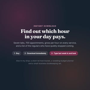 K&ouml;nnte beinhalten: Eine digitale Grafik mit dunklem Farbverlauf und dem Text: INSTANT DOWNLOAD. Find out which hour in your day pays. Seven tabs, 700 appointments, gross per hour on every service, and a list of the regulars who have quietly stopped coming. 1. Buy, 2. Download immediately, 3. Type last week in and look. Also in my shop: a short-let host tracker, a wedding budget planner and a small business bookkeeping set.