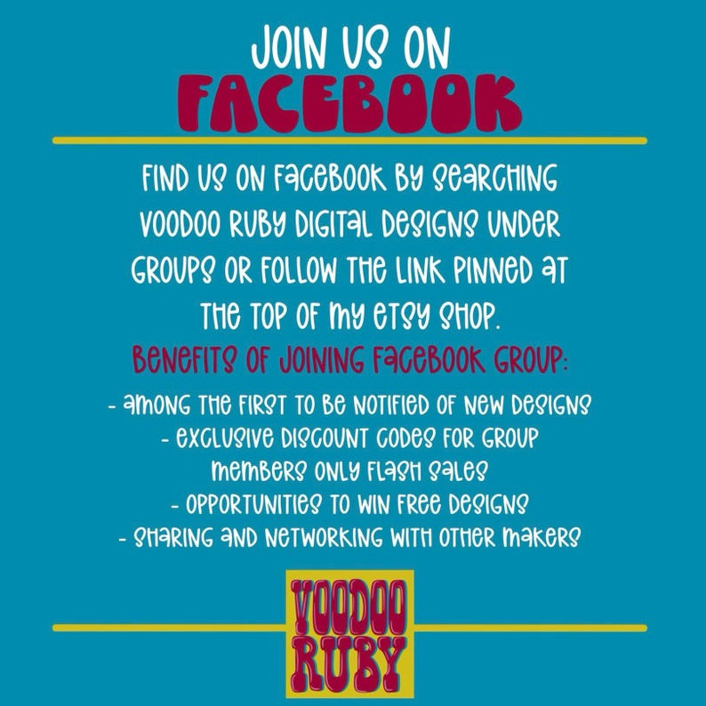 May include: A blue and yellow graphic with the text "JOIN US ON FACEBOOK" in red letters. The text "FIND US ON FACEBOOK BY SEARCHING VOODOO RUBY DIGITAL DESIGNS UNDER GROUPS OR FOLLOW THE LINK PINNED AT THE TOP OF MY ETSY SHOP." is in black letters. The text "BENEFITS OF JOINING FACEBOOK GROUP:" is in black letters. The text "AMONG THE FIRST TO BE NOTIFIED OF NEW DESIGNS EXCLUSIVE DISCOUNT CODES FOR GROUP MEMBERS ONLY FLASH SALES OPPORTUNITIES TO WIN FREE DESIGNS SHARING AND NETWORKING WITH OTHER MAKERS" is in black letters. The text "VOODOO RUBY" is in red letters.