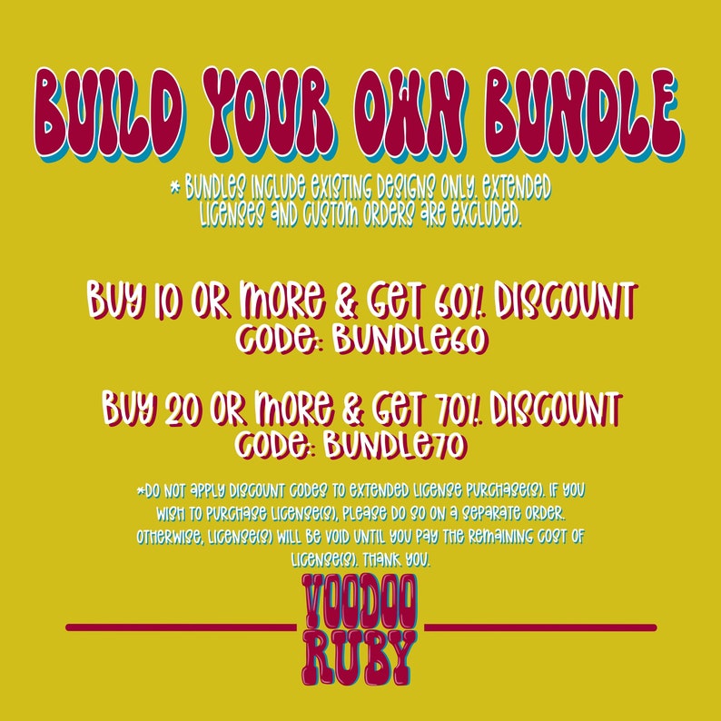 May include: A yellow background with red and blue text that reads "BUILD YOUR OWN BUNDLE". The text below explains that bundles include existing designs only, extended licenses and custom orders are excluded. The text also states that buying 10 or more items gets you a 60% discount with code BUNDLE60 and buying 20 or more items gets you a 70% discount with code BUNDLE70. The text below that explains that the discount codes do not apply to extended licenses and that if you wish to purchase a license, you must do so on a separate order. The text also states that if you do not purchase a license, the license will be void until you pay the remaining cost of the license. The text ends with "Thank you". The text at the bottom reads "VOODOO RUBY" in red and blue.