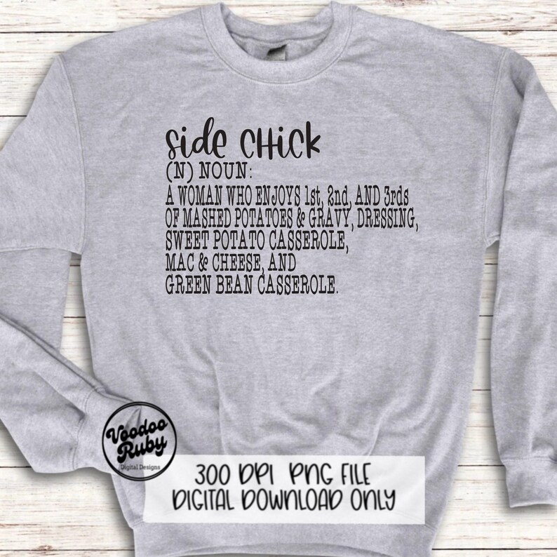 May include: A gray sweatshirt with the text "Side Chick (N) NOUN: A WOMAN WHO ENJOYS 1st, 2nd, AND 3rds OF MASHED POTATOES & GRAVY, DRESSING, SWEET POTATO CASSEROLE, MAC & CHEESE, AND GREEN BEAN CASSEROLE."  The text is in black and the sweatshirt has a distressed look.