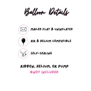 May include: An informational graphic titled Balloon Details with black text on a white background. It lists features: mailed flat and uninflated, air and helium compatible, and self-sealing. It notes that ribbon, helium, or pump are not included.