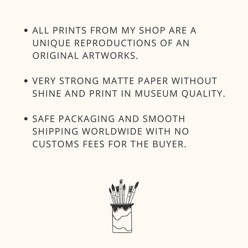 May include: A black and white illustration of paintbrushes in a jar. The text reads: "ALL PRINTS FROM MY SHOP ARE A UNIQUE REPRODUCTIONS OF AN ORIGINAL ARTWORKS. VERY STRONG MATTE PAPER WITHOUT SHINE AND PRINT IN MUSEUM QUALITY. SAFE PACKAGING AND SMOOTH SHIPPING WORLDWIDE WITH NO CUSTOMS FEES FOR THE BUYER."