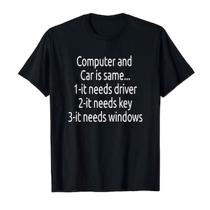 May include: Black t-shirt with white text that reads "Computer and Car is same... 1-it needs driver 2-it needs key 3-it needs windows"