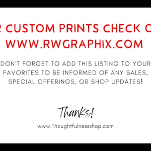 May include: A white card with red text that says "FOR CUSTOM PRINTS CHECK OUT WWW.RWGRAPHIX.COM" and "DON'T FORGET TO ADD THIS LISTING TO YOUR FAVORITES TO BE INFORMED OF ANY SALES, SPECIAL OFFERINGS, OR SHOP UPDATES!"  The card also has black text that says "Thanks!" and "www.Thoughtfulnessshop.com".