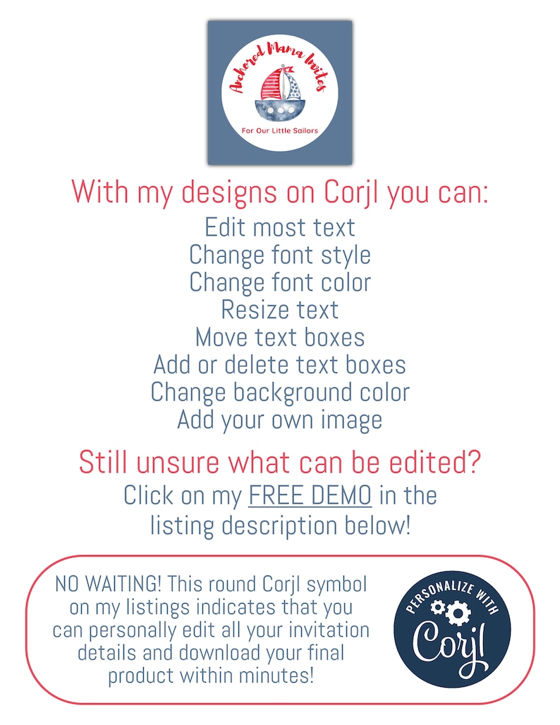 May include: A blue and white round sticker with a red sailboat and the text "Anchored Mama Vibes" and "For Our Little Sailors". The text "With my designs on Corjl you can: Edit most text, Change font style, Change font color, Resize text, Move text boxes, Add or delete text boxes, Change background color, Add your own image" is below the sticker. The text "Still unsure what can be edited? Click on my FREE DEMO in the listing description below!" is below the text. The text "NO WAITING! This round Corjl symbol on my listings indicates that you can personally edit all your invitation details and download your final product within minutes!" is below the text. A blue and white round sticker with the text "PERSONALIZE WITH Corjl" is on the right side of the image.