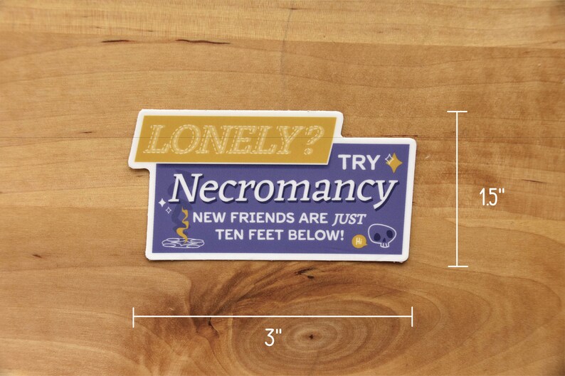 A die cut vinyl sticker in a typographic design. It reads "Lonely? Try Necromancy. New friends are just ten feet below!" A friendly looking skull says "Hi" alongside a summoning circle with swirling magic. The finish is matte and waterproof.