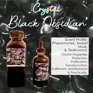 May include: Two bottles of black obsidian essential oil with a black and white label that reads "The Crystal Collection Black Obsidian". The text on the label also includes the scent profile: "Pheromones, Sweet Musk, & Teakwood." and the crystal properties: "Protection, Purification, Transformation, Fulfillment, Manifestation & Practicality."