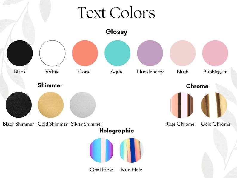 May include: A color chart titled Text Colors displaying various options categorized by finish: Glossy includes black, white, coral, aqua, huckleberry, blush, and bubblegum. Shimmer includes black, gold, and silver. Chrome includes rose and gold. Holographic includes opal and blue.