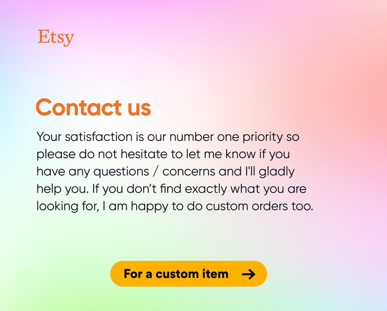 Może przedstawiać: Informacje kontaktowe sklepu Etsy z tekstem "Contact us" w kolorze pomarańczowym. Tekst poniżej wyjaśnia, że satysfakcja klienta jest priorytetem i zachęca klient&oacute;w do kontaktu ze sklepem w przypadku jakichkolwiek pytań lub obaw. Tekst informuje r&oacute;wnież, że zam&oacute;wienia niestandardowe są mile widziane. Przycisk ze strzałką brzmi "Dla niestandardowego przedmiotu."