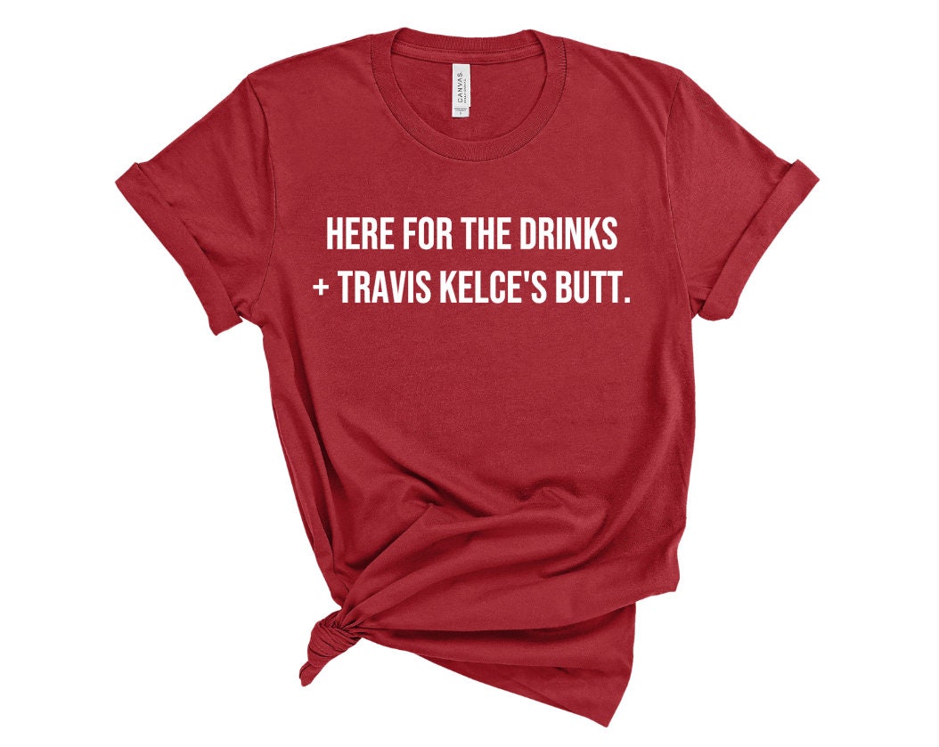 Discover Here for the drinks and Travis Kelces Butt, Travis Kelce Shirt