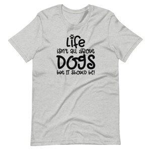 Life isn&#39;t all about dogs but it should be T-Shirt - Fat Cat Lifestyle - Dog shirt - Dog lover - Dog owner - dog gift - dog life