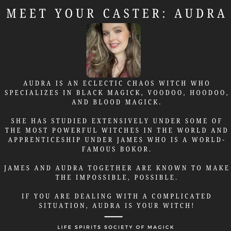 May include: A woman with long brown hair and a red shirt is pictured in front of a black background. The text reads "Meet Your Caster: Audra" and describes Audra as an eclectic chaos witch who specializes in black magick, voodoo, hoodoo, and blood magick. The text also states that Audra has studied extensively under some of the most powerful witches in the world and apprenticed under James, a world-famous Bokor. The text concludes by stating that James and Audra together are known to make the impossible, possible. The text also states that if you are dealing with a complicated situation, Audra is your witch! The text ends with "Life Spirits Society of Magick."